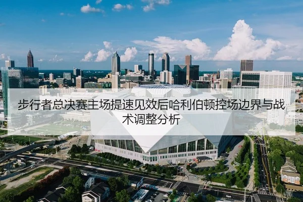 步行者总决赛主场提速见效后哈利伯顿控场边界与战术调整分析