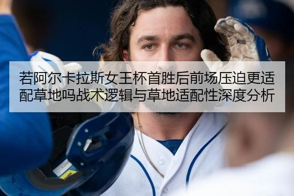 若阿尔卡拉斯女王杯首胜后前场压迫更适配草地吗战术逻辑与草地适配性深度分析