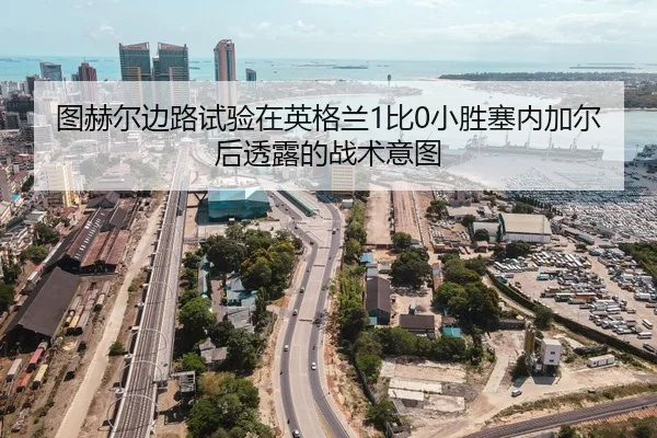 图赫尔边路试验在英格兰1比0小胜塞内加尔后透露的战术意图