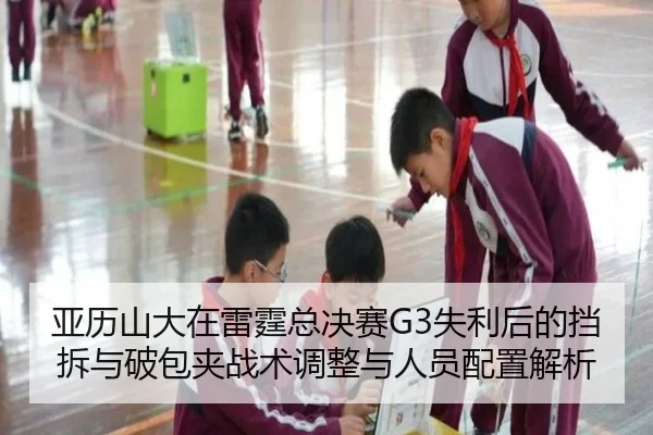 亚历山大在雷霆总决赛G3失利后的挡拆与破包夹战术调整与人员配置解析