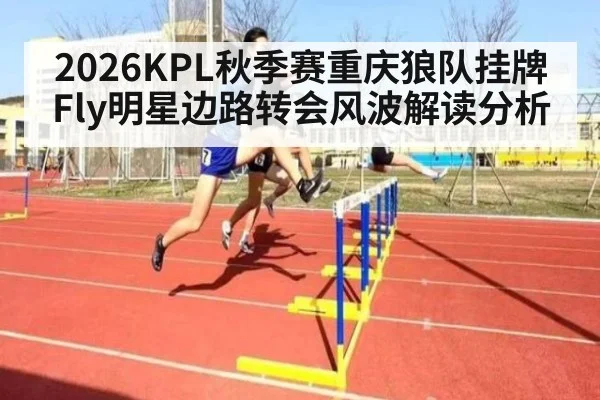 2026KPL秋季赛重庆狼队挂牌Fly明星边路转会风波解读分析