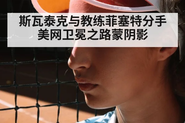 斯瓦泰克与教练菲塞特分手 美网卫冕之路蒙阴影