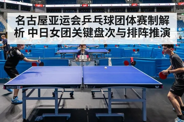 名古屋亚运会乒乓球团体赛制解析 中日女团关键盘次与排阵推演