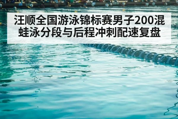 汪顺全国游泳锦标赛男子200混 蛙泳分段与后程冲刺配速复盘