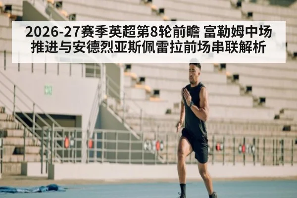 2026-27赛季英超第8轮前瞻 富勒姆中场推进与安德烈亚斯佩雷拉前场串联解析