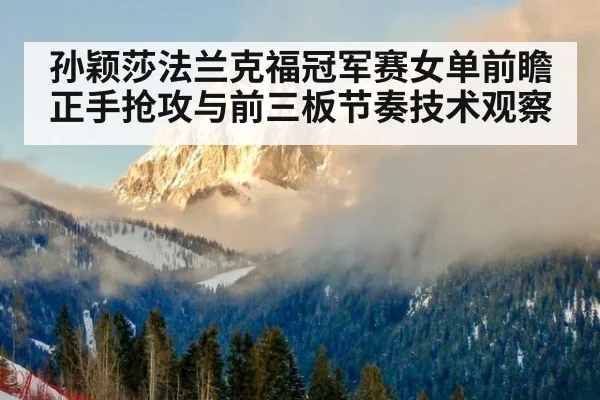孙颖莎法兰克福冠军赛女单前瞻 正手抢攻与前三板节奏技术观察